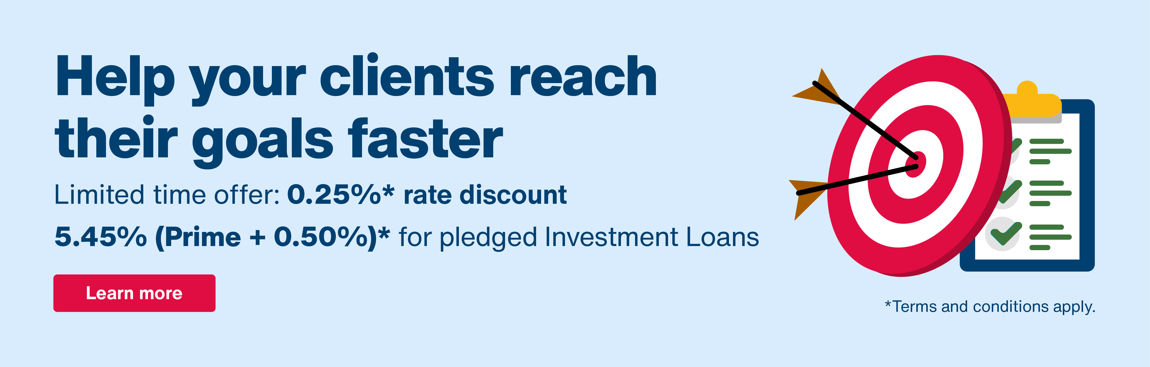Help your clients reach their goals faster. Limited time offer: 0.25%* rate discount. 5.45% (Prime + 0.50%)* for pledged Investment Loans. Terms and conditions apply. Arrows hitting bullseye target on checklist. 