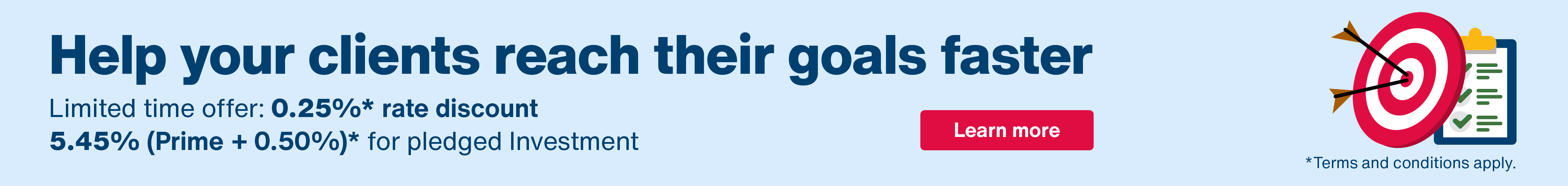 Help your clients reach their goals faster. Limited time offer: 0.25%* rate discount. 5.45% (Prime + 0.50%)* for pledged Investment Loans. Terms and conditions apply. Arrows hitting bullseye target on checklist. 